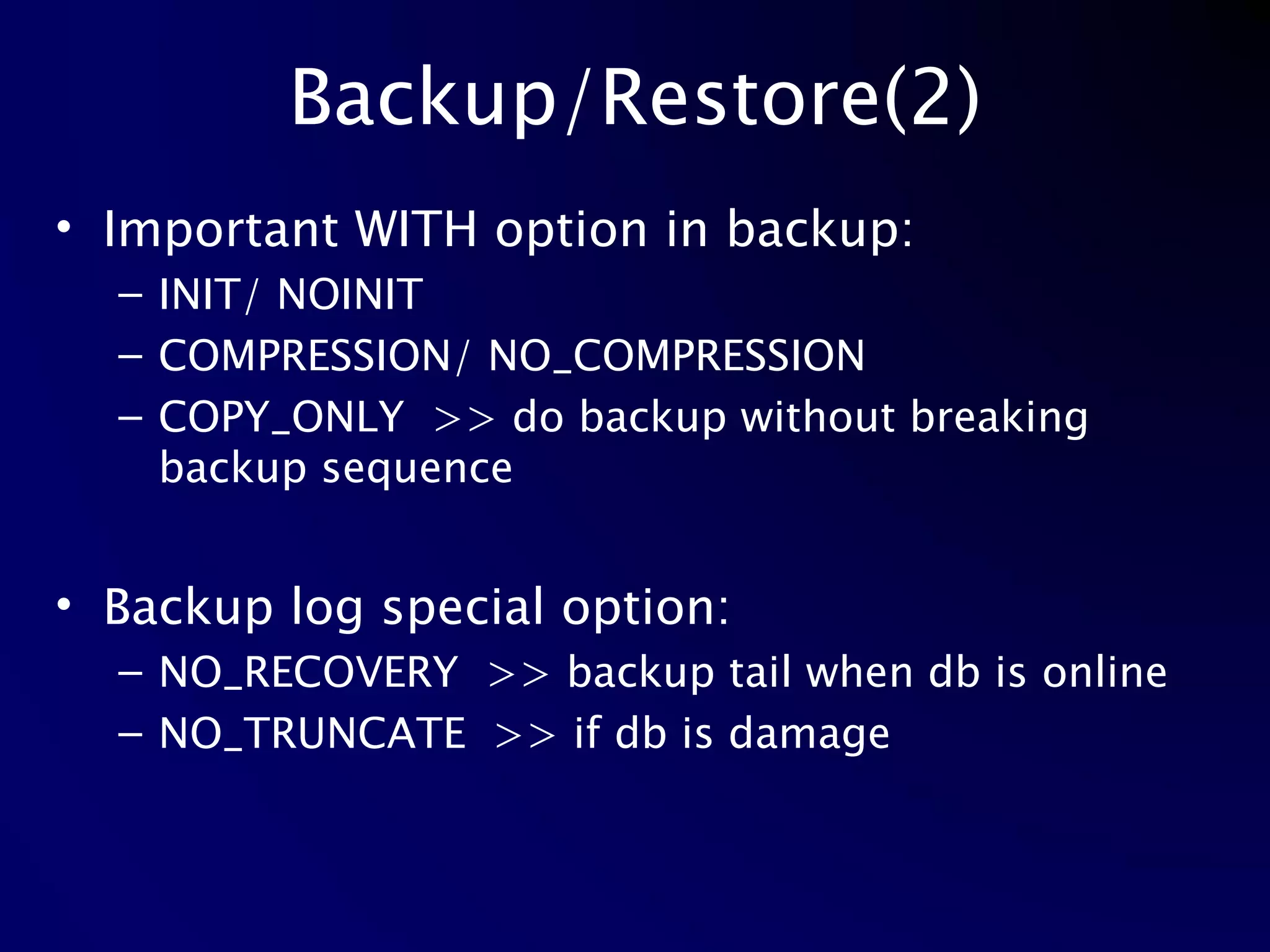 Backup/Restore(2) Important WITH option in backup: INIT/ NOINIT COMPRESSION/ NO_COMPRESSION COPY_ONLY  >> do backup without breaking backup sequence Backup log special option: NO_RECOVERY  >> backup tail when db is online NO_TRUNCATE  >> if db is damage 