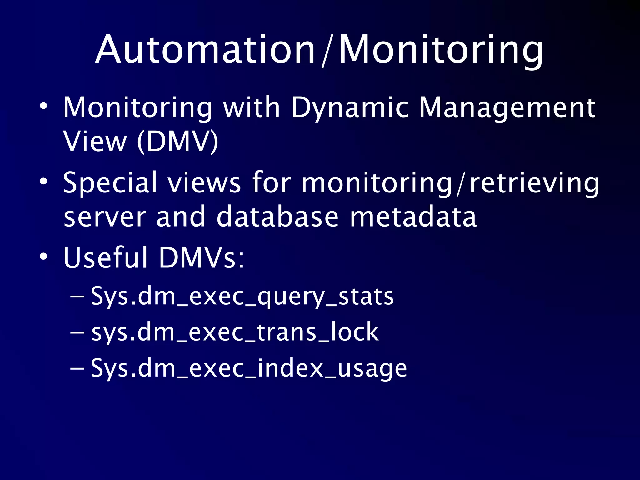 Automation/Monitoring Monitoring with Dynamic Management View (DMV) Special views for monitoring/retrieving server and database metadata Useful DMVs: Sys.dm_exec_query_stats sys.dm_exec_trans_lock Sys.dm_exec_index_usage 