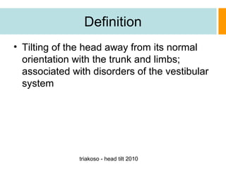 Definition
• Tilting of the head away from its normal
orientation with the trunk and limbs;
associated with disorders of the vestibular
system

triakoso - head tilt 2010

 