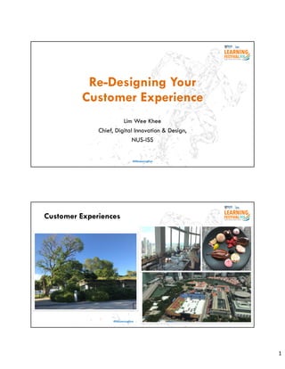 1
Re-Designing Your
Customer Experience
Lim Wee Khee
Chief, Digital Innovation & Design,
NUS-ISS
#ISSLearningFest
Customer Experiences
#ISSLearningFest
 