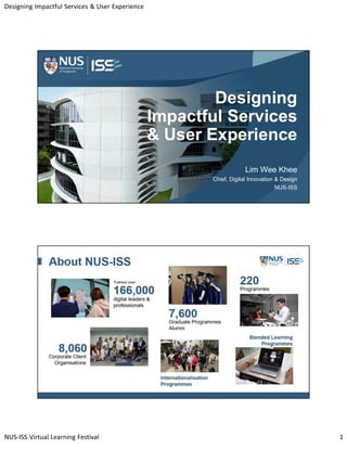 Designing Impactful Services & User Experience
NUS-ISS Virtual Learning Festival 1
Designing
Impactful Services
& User Experience
Lim Wee Khee
Chief, Digital Innovation & Design
NUS-ISS
 