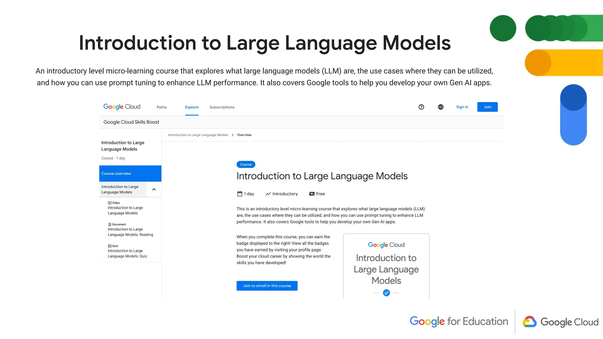 Introduction to Large Language Models
An introductory level micro-learning course that explores what large language models (LLM) are, the use cases where they can be utilized,
and how you can use prompt tuning to enhance LLM performance. It also covers Google tools to help you develop your own Gen AI apps.
 