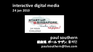 interactive digital media
24 jan 2010
paul southern
紹森博, ポール サザン, 폴써던
paulsouthern@live.com
 