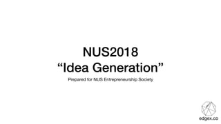 NUS2018 
“Idea Generation”
Prepared for NUS Entrepreneurship Society
edgex.co
 