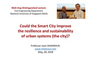 Could the Smart City improve
the resilience and sustainability
of urban systems (the city)?
Professor Isam SHAHROUR,
www.ishahrour.com
May, 30, 2018
Woh Hup Distinguished Lecture
Civil Engineering Department
National University of Singapore (NUS)
 