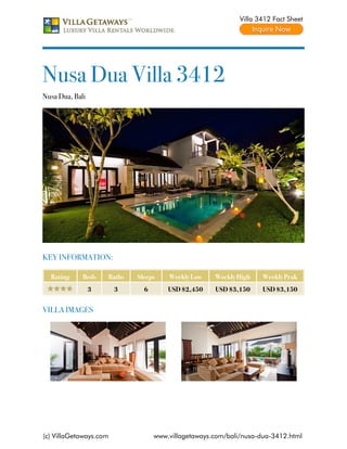 Villa 3412 Fact Sheet




Nusa Dua Villa 3412
Nusa Dua, Bali




KEY INFORMATION:

  Rating     Beds    Baths   Sleeps    Weekly Low    Weekly High    Weekly Peak
                 3      3      6       USD $2,450    USD $3,150     USD $3,150


VILLA IMAGES




(c) VillaGetaways.com              www.villagetaways.com/bali/nusa-dua-3412.html
 