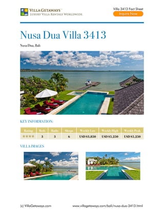 Villa 3413 Fact Sheet




Nusa Dua Villa 3413
Nusa Dua, Bali




KEY INFORMATION:

  Rating     Beds    Baths   Sleeps    Weekly Low    Weekly High    Weekly Peak
                 3      3      6       USD $3,850    USD $5,250     USD $5,250


VILLA IMAGES




(c) VillaGetaways.com              www.villagetaways.com/bali/nusa-dua-3413.html
 