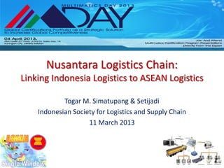Nusantara Logistics Chain:
Linking Indonesia Logistics to ASEAN Logistics

            Togar M. Simatupang & Setijadi
    Indonesian Society for Logistics and Supply Chain
                    11 March 2013
 
