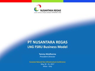 Eurasian Natural Gas Infrastructure Conference
May 30 - 31, 2017
Milan - Italy
PT NUSANTARA REGAS
LNG FSRU Business Model
Tammy Meidharma
President Director
 