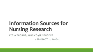 Information Sources for
Nursing Research
LYDIA THORNE, MLIS CO-OP STUDENT
~ JANUARY 11, 2016~
 
