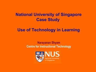 National University of Singapore Case Study Use of Technology in Learning Narayanan Shyam Centre for Instructional Technology 