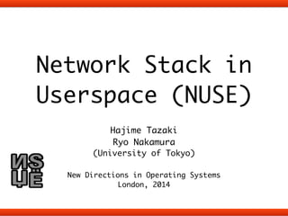 Network Stack in 
Userspace (NUSE) 
! 
Hajime Tazaki 
Ryo Nakamura 
(University of Tokyo) 
! 
New Directions in Operating Systems 
London, 2014 
 