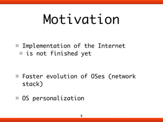 Motivation 
Implementation of the Internet 
is not finished yet 
! 
! 
Faster evolution of OSes (network 
stack) 
OS perso...