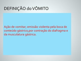 DEFINIÇÃO do VÔMITO 
Ação de vomitar; emissão violenta pela boca de 
conteúdo gástrico,por contração do diafragma e 
da musculatura gástrica. 
 