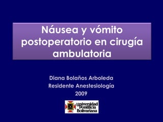 Náusea y vómito postoperatorio en cirugía ambulatoria  Diana Bolaños Arboleda Residente Anestesiología 2009 