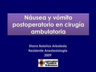 Náusea y vómito
postoperatorio en cirugía
ambulatoria
Diana Bolaños Arboleda
Residente Anestesiología
2009
 