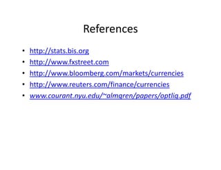 References
• http://stats.bis.org
• http://www.fxstreet.com
• http://www.bloomberg.com/markets/currencies
• http://www.reuters.com/finance/currencies
• www.courant.nyu.edu/~almgren/papers/optliq.pdf
 