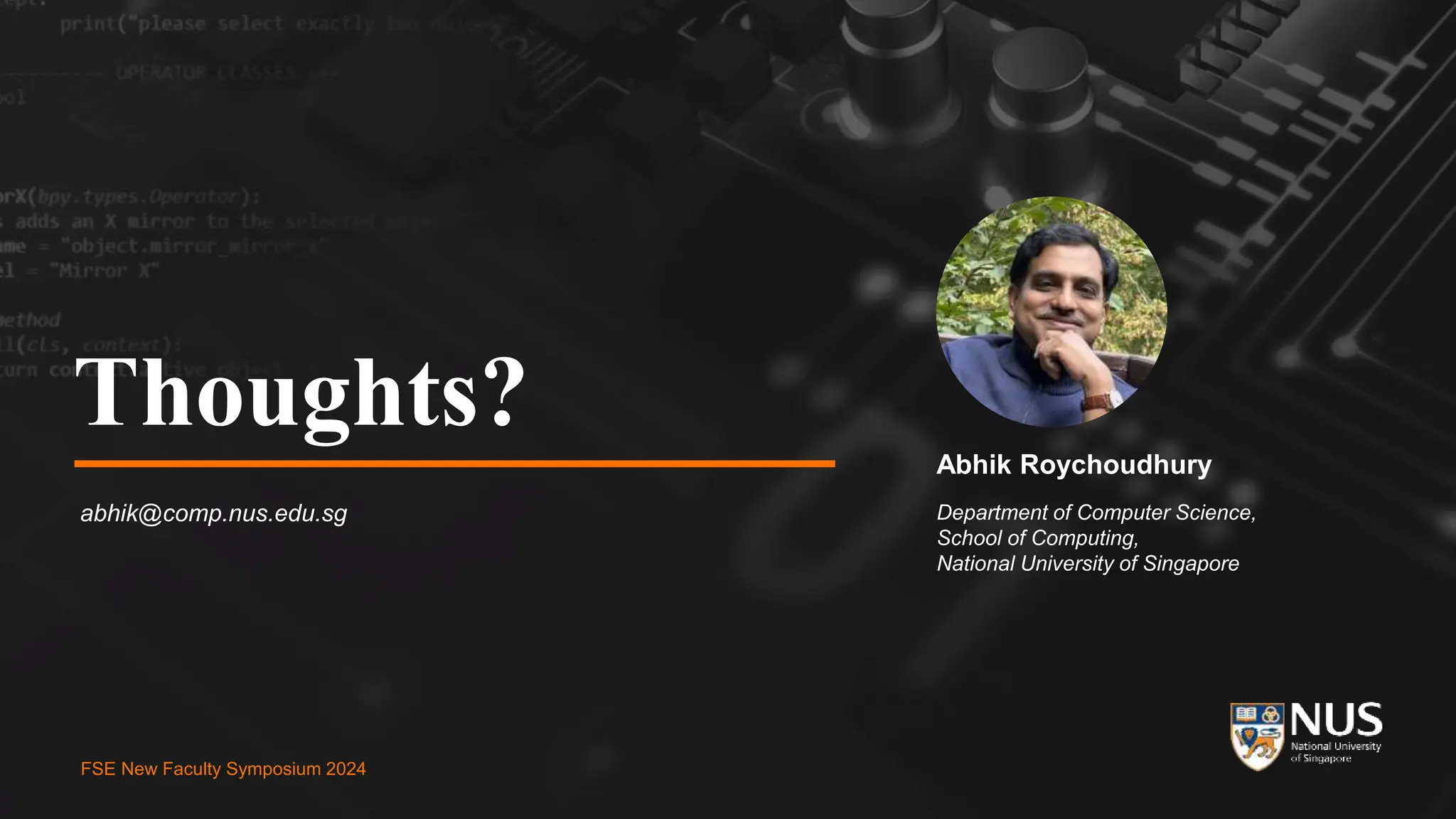 FSE New Faculty Symposium 2024
Thoughts?
abhik@comp.nus.edu.sg
Abhik Roychoudhury
Department of Computer Science,
School of Computing,
National University of Singapore
FSE New Faculty Symposium 2024
 