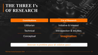 FSE New Faculty Symposium 2024
FSE New Faculty Symposium 2024
THE THREE I’s
OF RESEARCH
Contributions 3 Is of Research
Utilitarian
Technical
Conceptual
Initiative & Interest
Introspection & Intuition
Imagination
Innovate in problem space & solution space
13
 