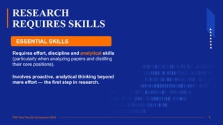 FSE New Faculty Symposium 2024
ESSENTIAL SKILLS
RESEARCH
REQUIRES SKILLS
Requires effort, discipline and analytical skills
(particularly when analyzing papers and distilling
their core positions).
Involves proactive, analytical thinking beyond
mere effort — the first step in research.
5
 