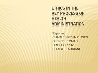 ETHICS IN THE
KEY PROCESS OF
HEALTH
ADMINISTRATION
Reporter:
CHARLES KEVIN C. INES
GLENCEL TOMAS
ORLY CORPUZ
CHRISTEL ADRIANO
 
