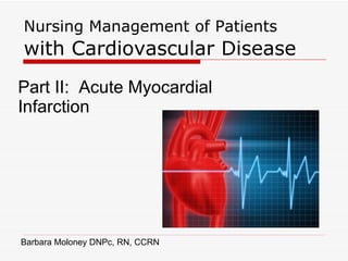 Nursing Management of Patients  with Cardiovascular Disease Part II:  Acute Myocardial Infarction Barbara Moloney DNPc, RN, CCRN 