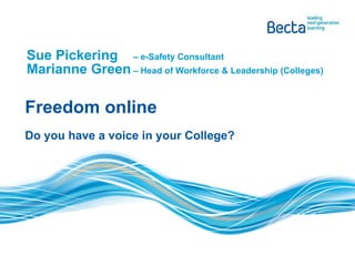 Sue Pickering  – e-Safety Consultant Marianne Green – Head of Workforce & Leadership (Colleges) Freedom online  Do you have a voice in your College? 