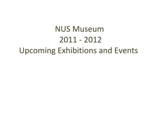 NUS Museum  2011 - 2012 Upcoming Exhibitions and Events  