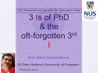 3 Is of PhD
& the
oft-forgotten 3rd
I
Prof. Abhik Roychoudhury
CS Dept, National University of Singapore
NUS PhD e-open day, 2020
All comments are my own, for discussion only.
 