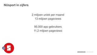 2 miljoen uniek per maand
13 miljoen pageviews
95.000 app gebruikers
11,2 miljoen pageviews
NUsport in cijfers
 