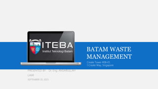 BATAM WASTE
MANAGEMENT
PRESENTED BY : Dr. Eng. ANSARULLAH
LAWI
SEPTEMBER 20, 2023
Create Tower #08-01,
1 Create Way, Singapore
 