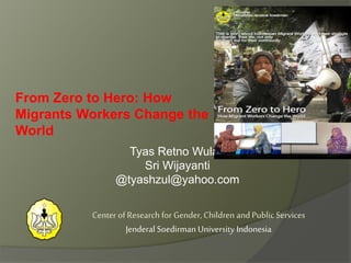 Tyas Retno Wulan
Sri Wijayanti
@tyashzul@yahoo.com
Center of Research for Gender, Children and Public Services
Jenderal Soedirman University Indonesia
From Zero to Hero: How
Migrants Workers Change the
World
 