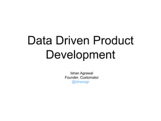 Data Driven Product
Development
Ishan Agrawal
Founder, Customator
@ishanagr
 
