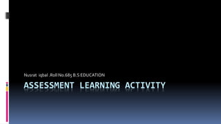 ASSESSMENT LEARNING ACTIVITY
Nusrat iqbal .Roll No.685 B.S EDUCATION
 