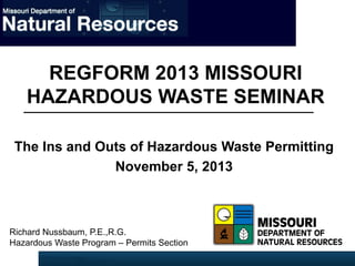 REGFORM 2013 MISSOURI
HAZARDOUS WASTE SEMINAR
The Ins and Outs of Hazardous Waste Permitting
November 5, 2013

Richard Nussbaum, P.E.,R.G.
Hazardous Waste Program – Permits Section

 