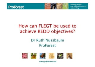 How can FLEGT be used to
achieve REDD objectives?
     Dr Ruth Nussbaum
         ProForest



         www.proforest.net
 