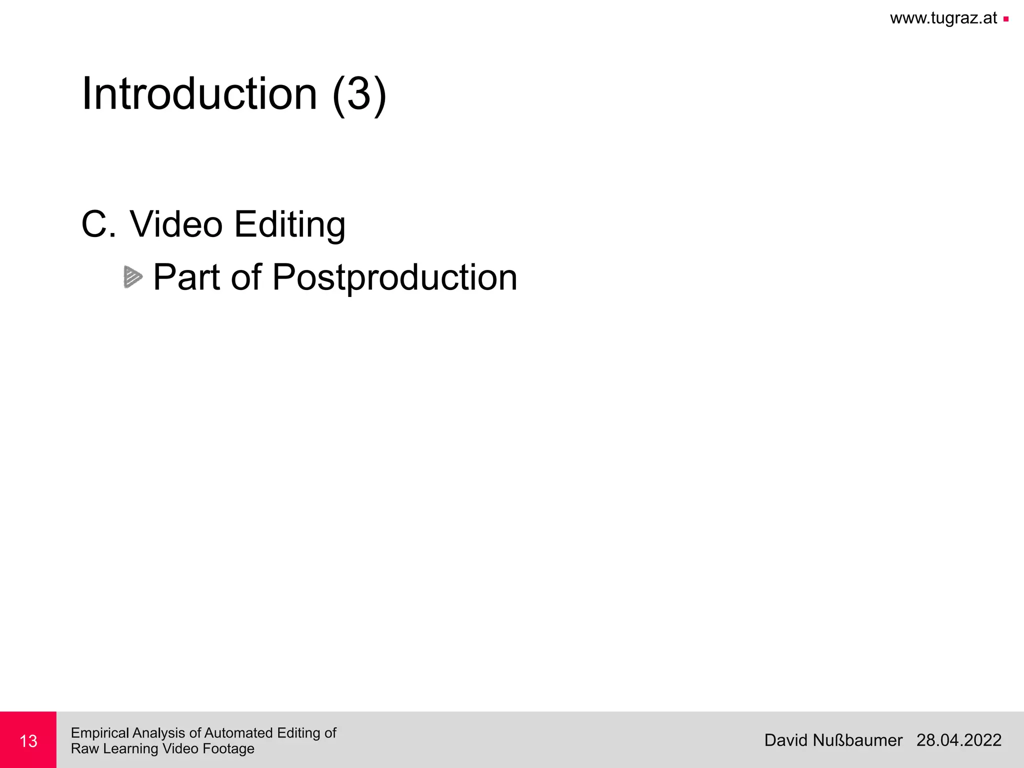 www.tugraz.at ■
28.04.2022
David Nußbaumer
Empirical Analysis of Automated Editing of
 
Raw Learning Video Footage
13
Introduction (3)
C. Video Editing


Part of Postproduction
 