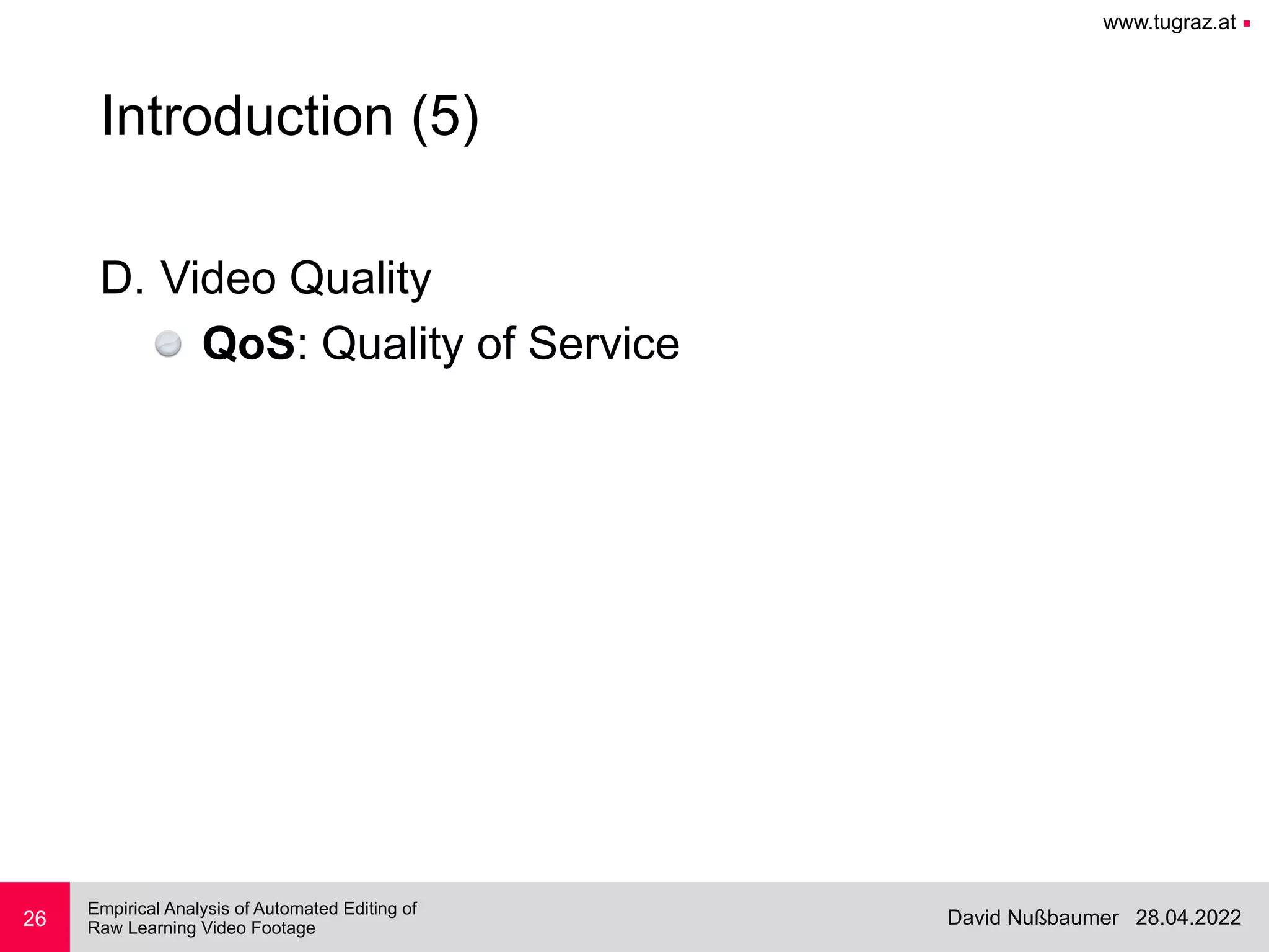 www.tugraz.at ■
28.04.2022
David Nußbaumer
Empirical Analysis of Automated Editing of
 
Raw Learning Video Footage
26
Introduction (5)
D. Video Quality


QoS: Quality of Service
 