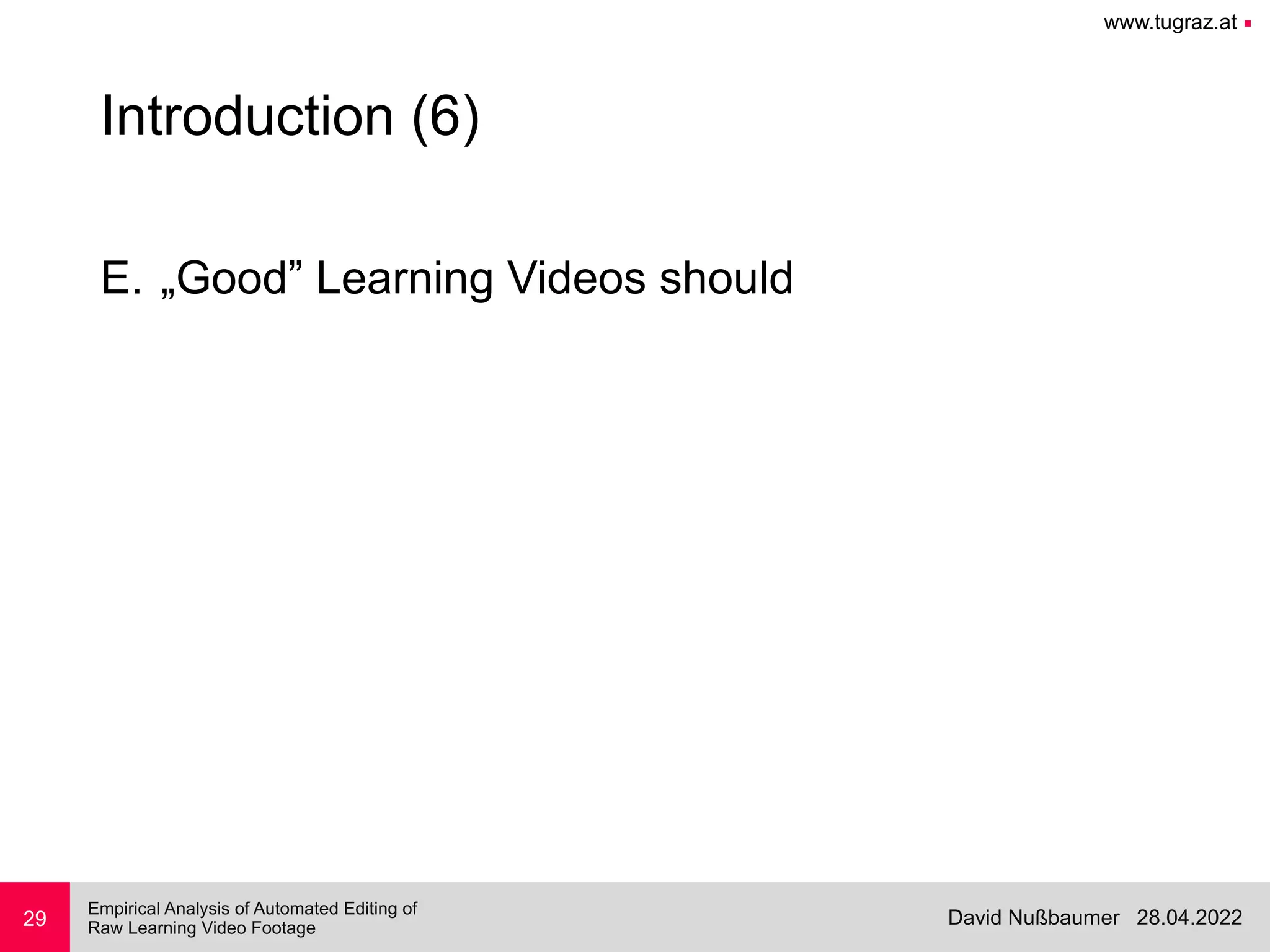 www.tugraz.at ■
28.04.2022
David Nußbaumer
Empirical Analysis of Automated Editing of
 
Raw Learning Video Footage
29
Introduction (6)
E. „Good” Learning Videos should
 