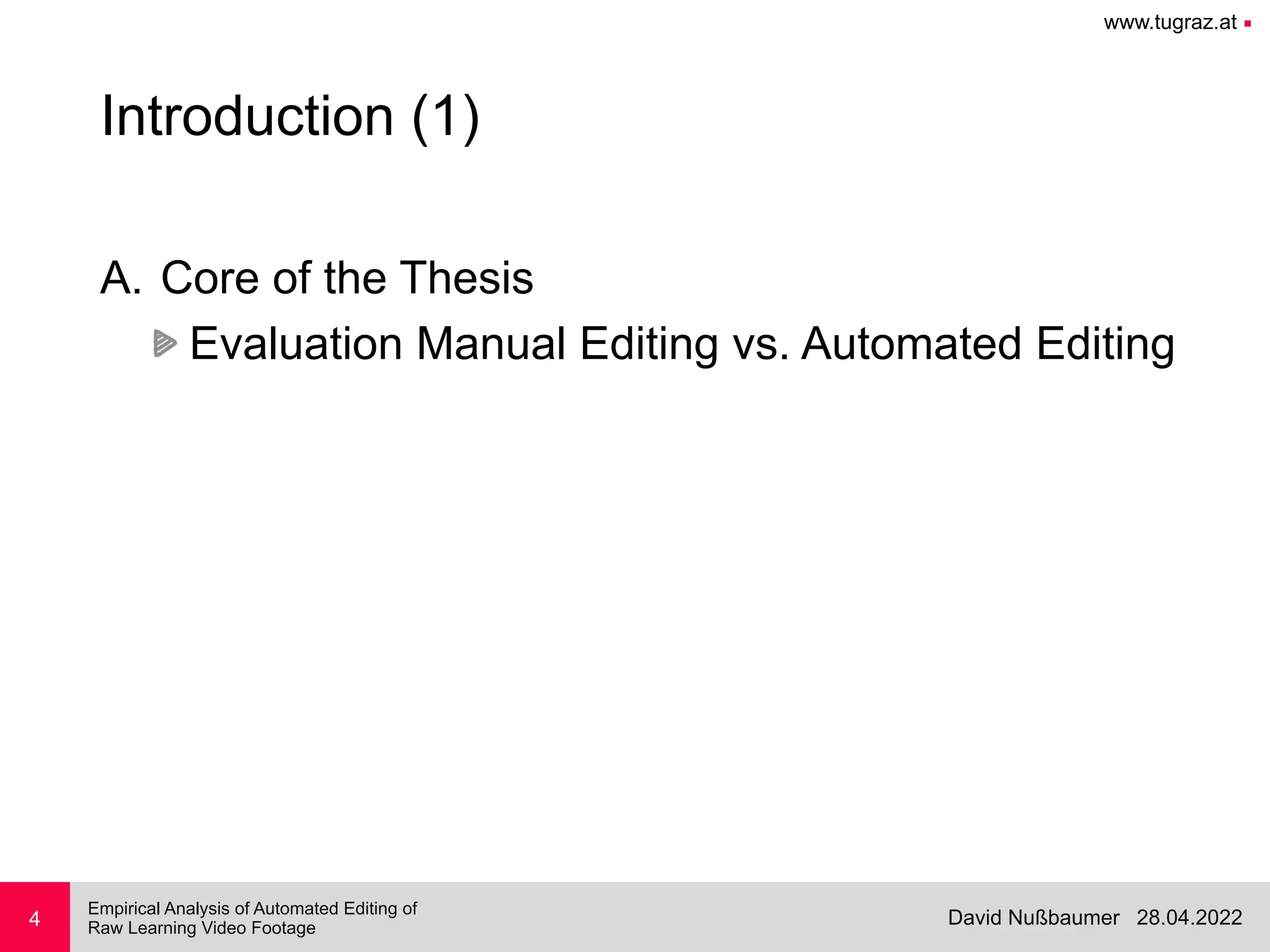 www.tugraz.at ■
28.04.2022
David Nußbaumer
Empirical Analysis of Automated Editing of
 
Raw Learning Video Footage
4
Introduction (1)
A. Core of the Thesis


Evaluation Manual Editing vs. Automated Editing
 