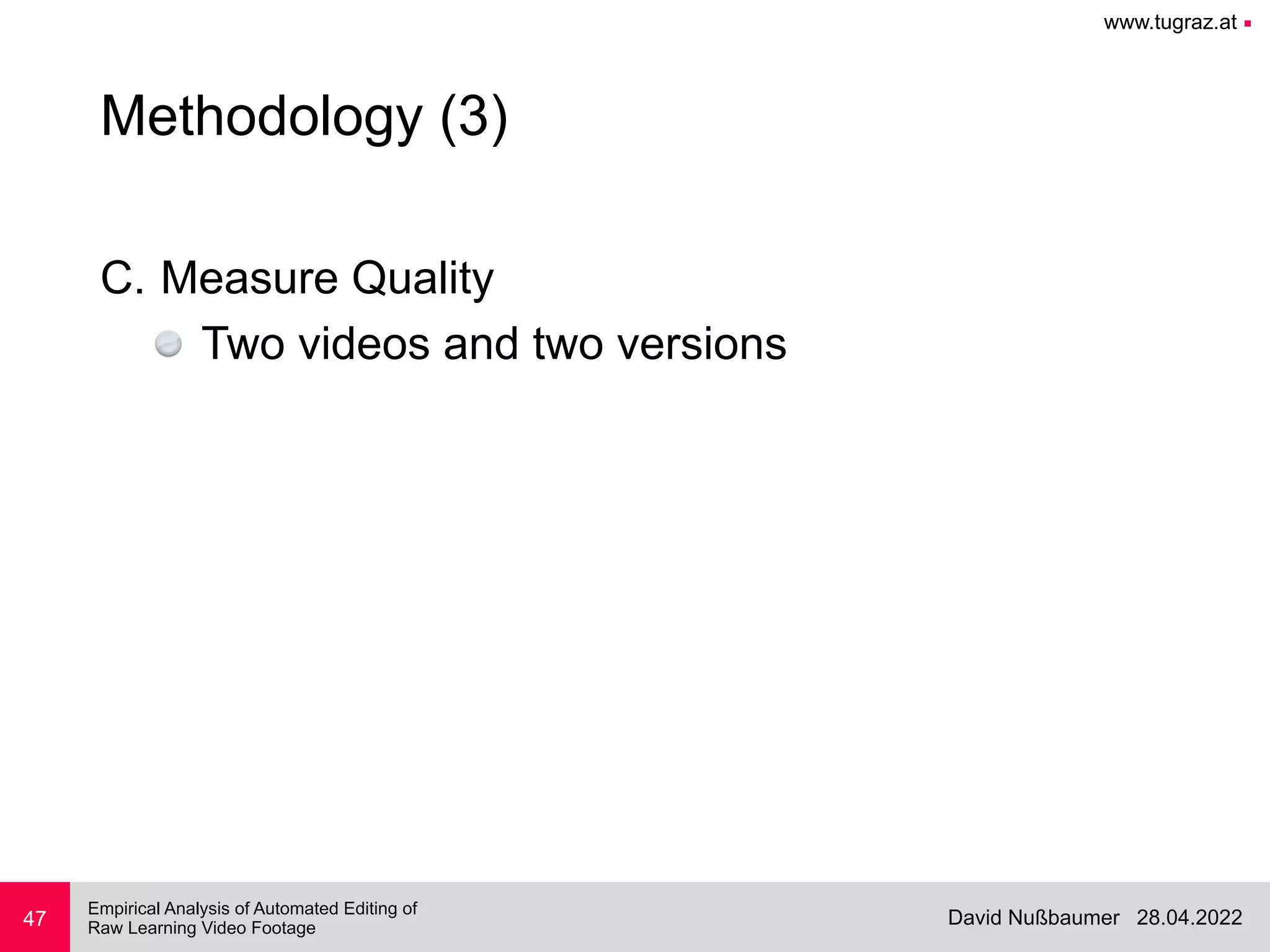 www.tugraz.at ■
28.04.2022
David Nußbaumer
Empirical Analysis of Automated Editing of
 
Raw Learning Video Footage
C. Measure Quality


Two videos and two versions
47
Methodology (3)
 