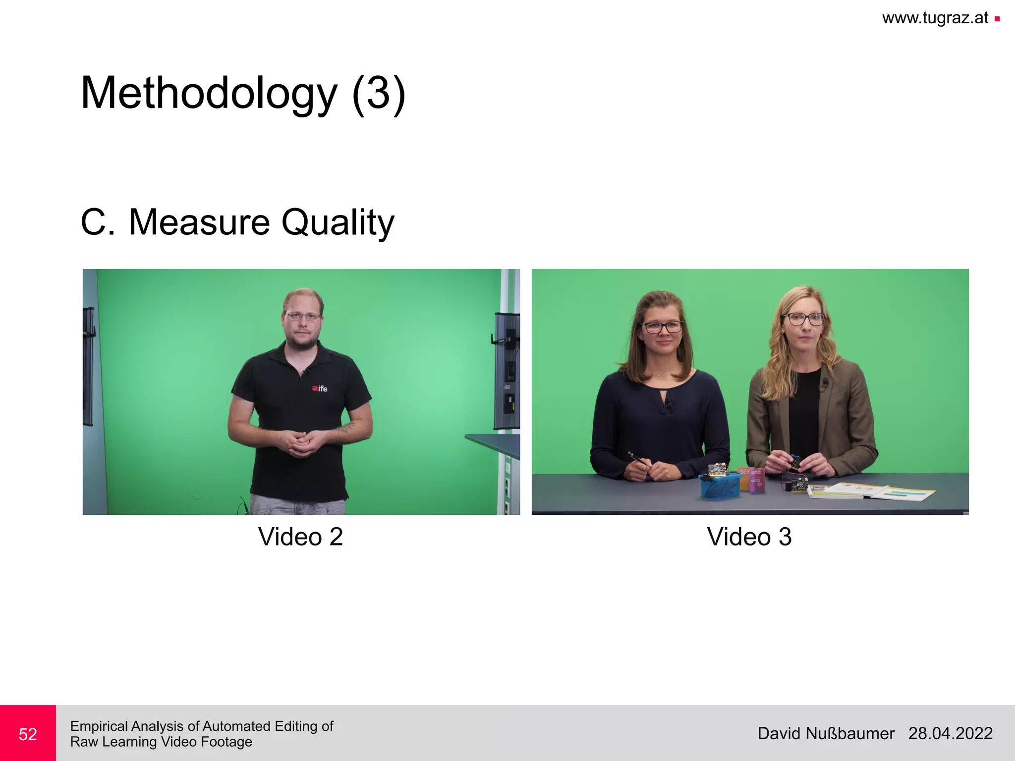 www.tugraz.at ■
28.04.2022
David Nußbaumer
Empirical Analysis of Automated Editing of
 
Raw Learning Video Footage
C. Measure Quality
52
Methodology (3)
Video 2 Video 3
 
