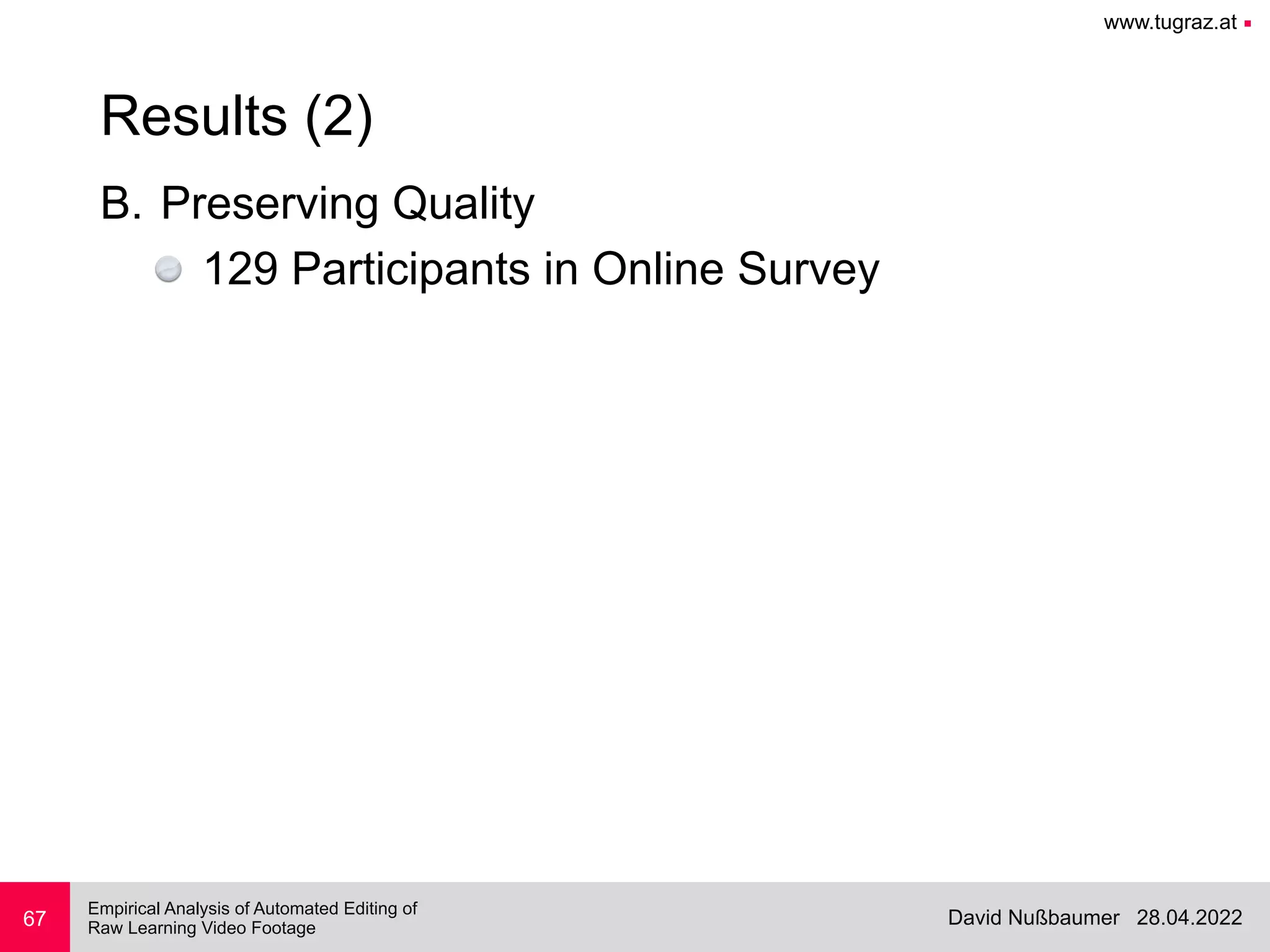 www.tugraz.at ■
28.04.2022
David Nußbaumer
Empirical Analysis of Automated Editing of
 
Raw Learning Video Footage
B. Preserving Quality


129 Participants in Online Survey
67
Results (2)
 