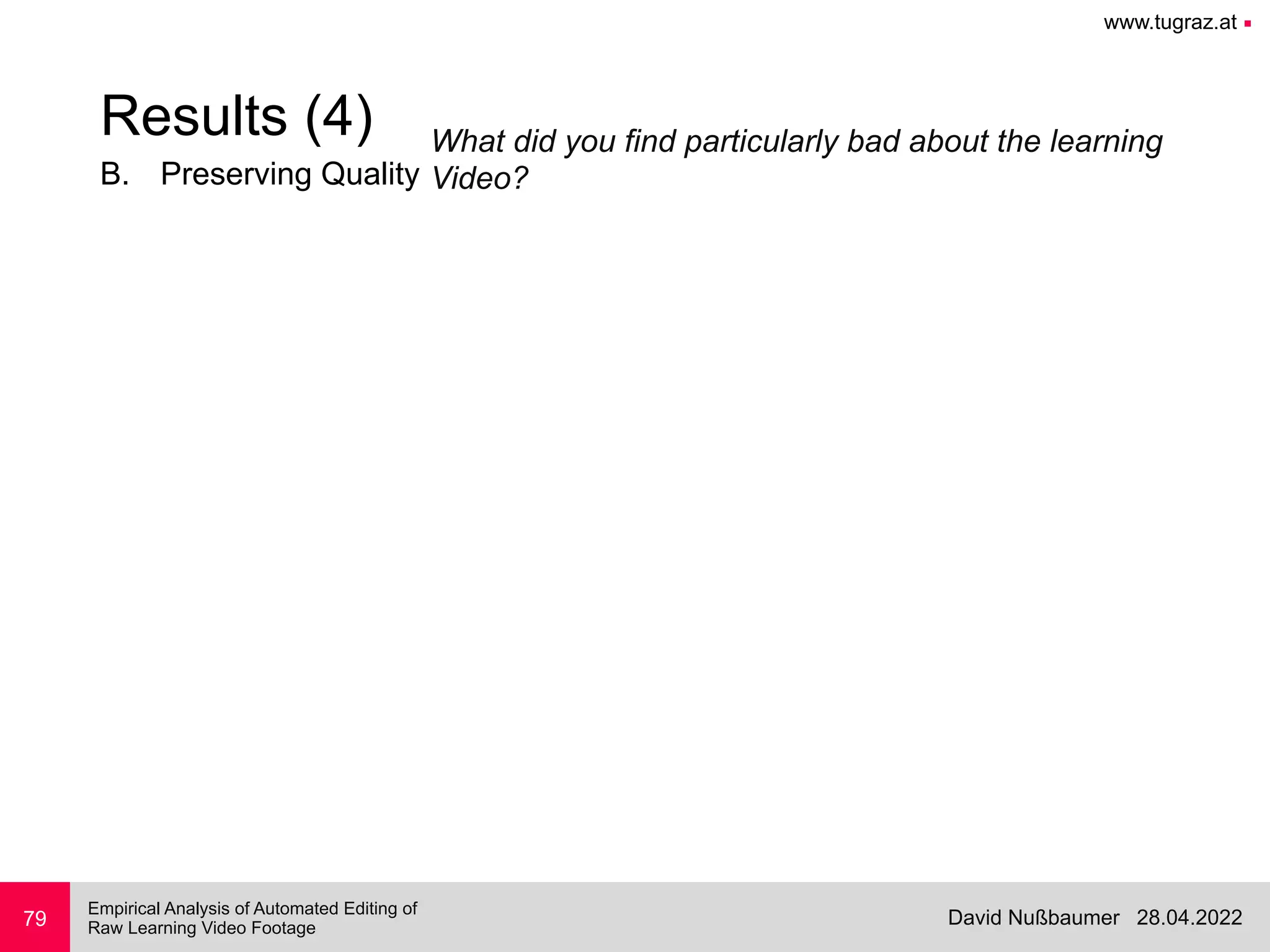 www.tugraz.at ■
28.04.2022
David Nußbaumer
Empirical Analysis of Automated Editing of
 
Raw Learning Video Footage
B. Preserving Quality
79
Results (4) What did you find particularly bad about the learning


Video?
 
