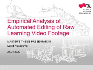 www.tugraz.at ■
SCIENCE


PASSION
 
TECHNOLOGY
MASTER’S THESIS PRESENTATION
1
Empirical Analysis of
Automated Editing of Raw
Learning Video Footage
David Nußbaumer


28.04.2022
 