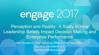 Perception and Reality: A Study in How
Leadership Beliefs Impact Decision Making and
Enterprise Performance
Mark Nussbaum, Chief Operating Officer & Chief Legal Officer
Signature Consultants, LLC
mnussbaum@sigconsult.com
 