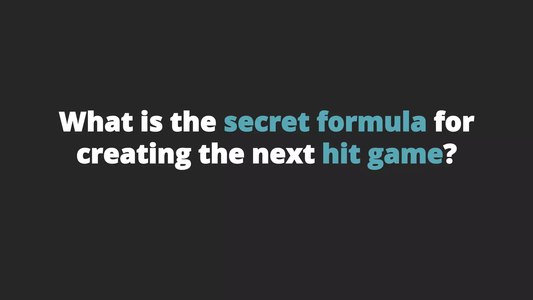 What is the secret formula for
creating the next hit game?
 