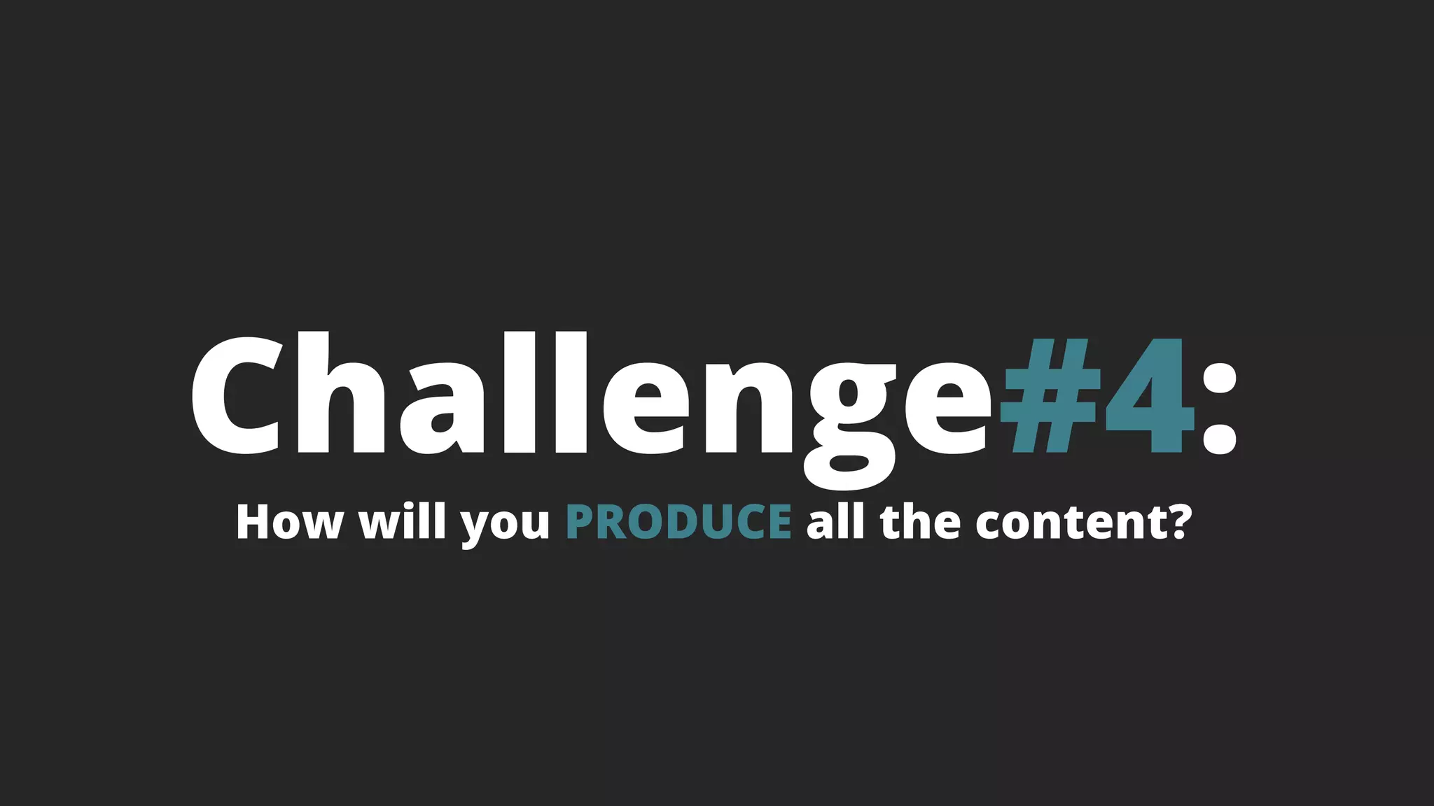 Challenge#4:
How will you PRODUCE all the content?
 