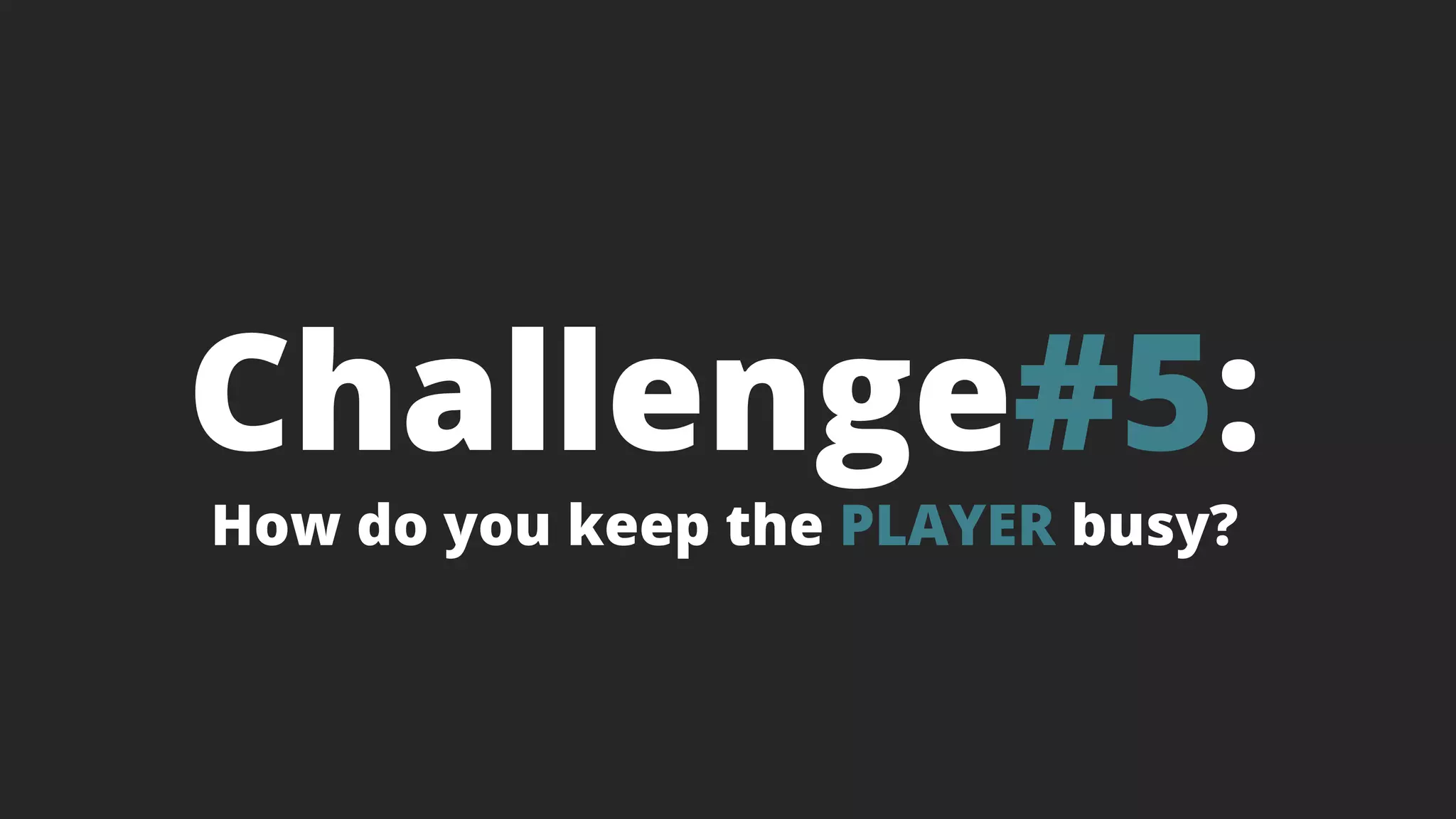 Challenge#5:
How do you keep the PLAYER busy?
 