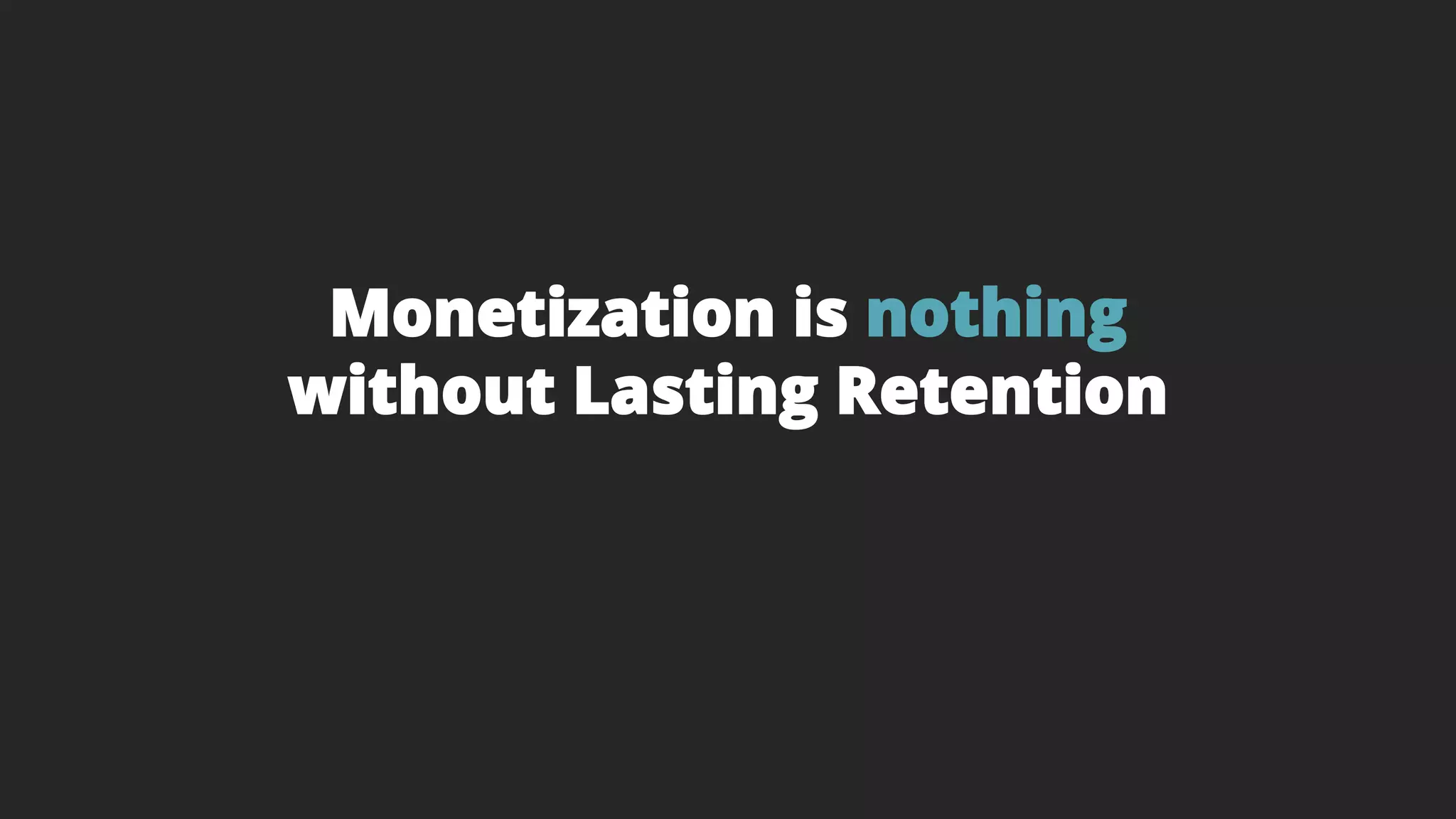 Monetization is nothing
without Lasting Retention
 